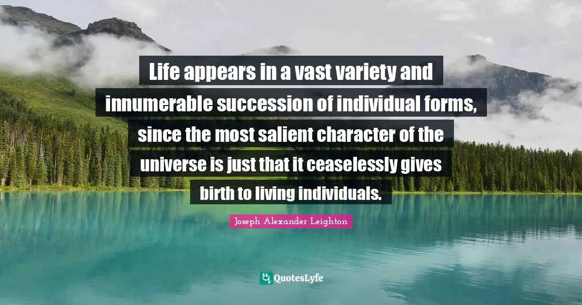Life appears in a vast variety and innumerable succession of individual forms, since the most salient character of the universe is just that it ceaselessly gives birth to living individuals.
