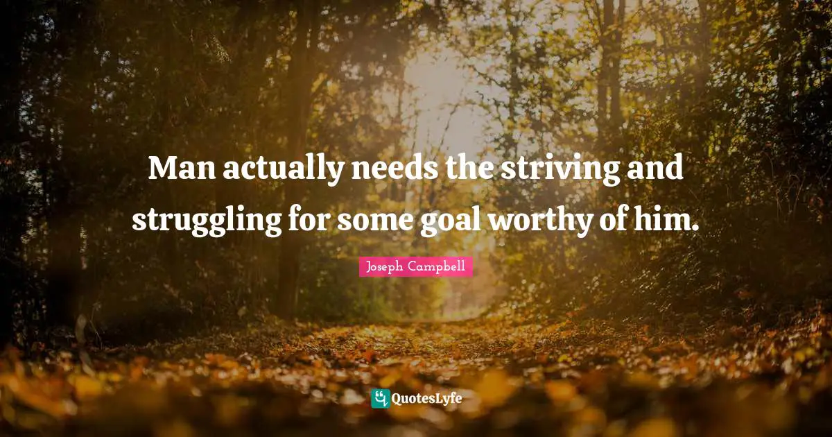 Man actually needs the striving and struggling for some goal worthy of him.