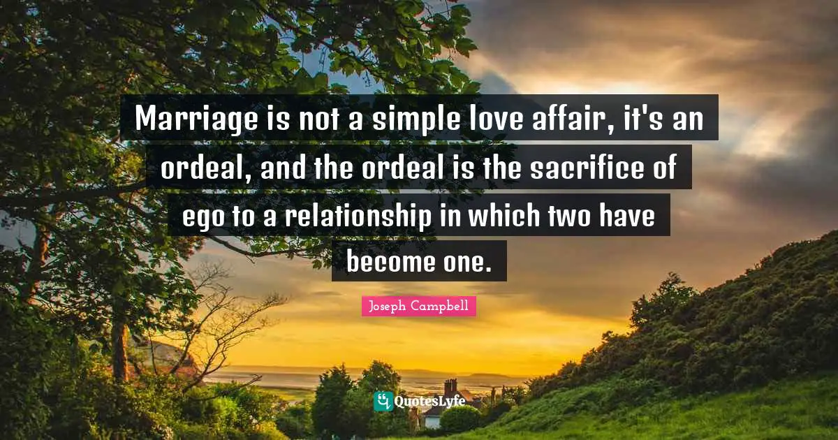 Wedding Quotes: "Marriage is not a simple love affair, it's an ordeal, and the ordeal is the sacrifice of ego to a relationship in which two have become one."