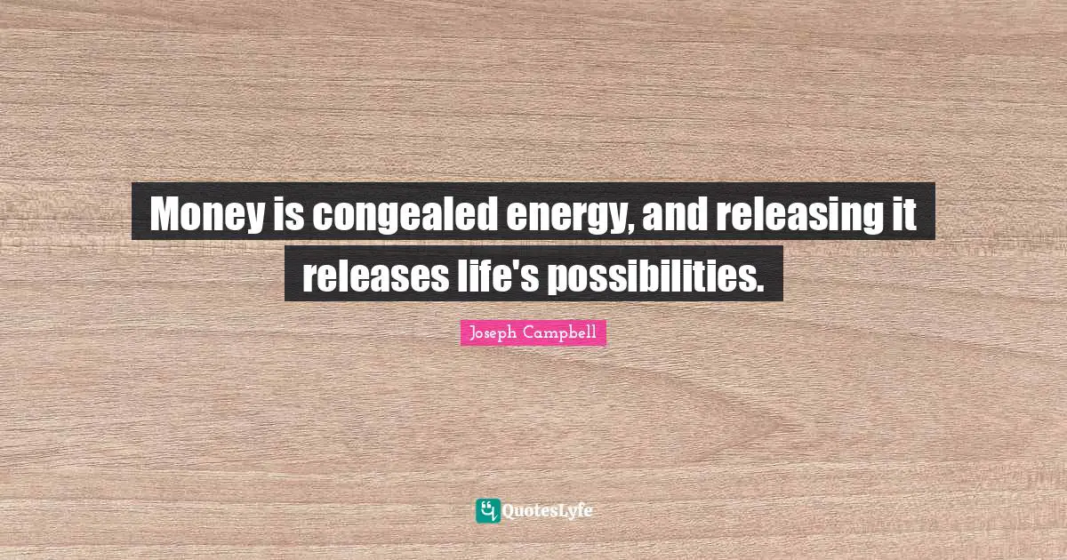 Money is congealed energy, and releasing it releases life's possibilities.