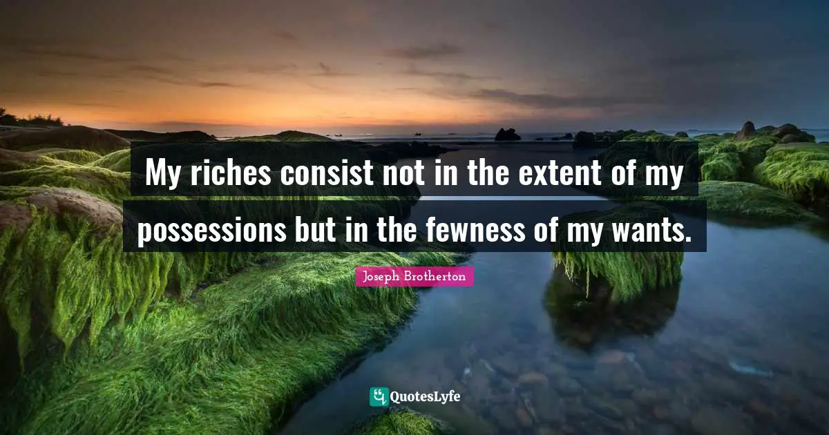 My riches consist not in the extent of my possessions but in the fewness of my wants.