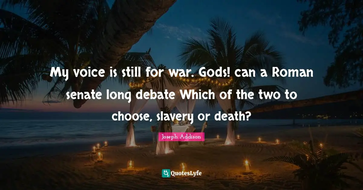 My voice is still for war. Gods! can a Roman senate long debate Which of the two to choose, slavery or death?