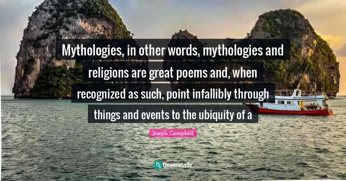 Mythologies, in other words, mythologies and religions are great poems and, when recognized as such, point infallibly through things and events to the ubiquity of a