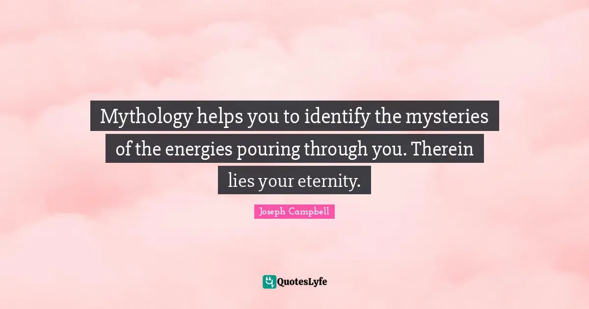 Mythology helps you to identify the mysteries of the energies pouring through you. Therein lies your eternity.