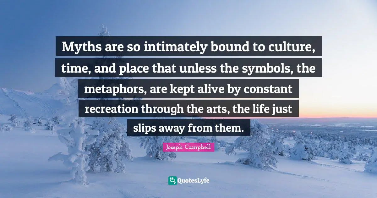 Myths are so intimately bound to culture, time, and place that unless the symbols, the metaphors, are kept alive by constant recreation through the arts, the life just slips away from them.