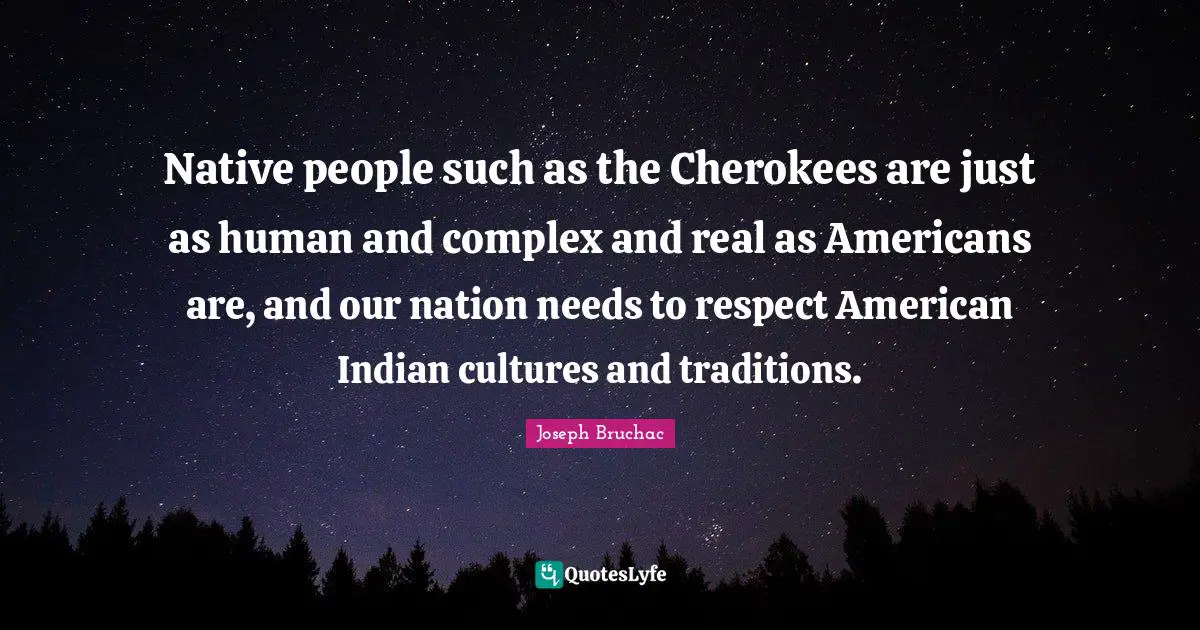 Native people such as the Cherokees are just as human and complex and real as Americans are, and our nation needs to respect American Indian cultures and traditions.