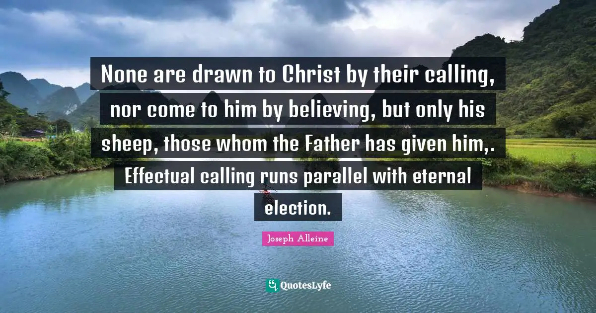 None are drawn to Christ by their calling, nor come to him by believing, but only his sheep, those whom the Father has given him,. Effectual calling runs parallel with eternal election.