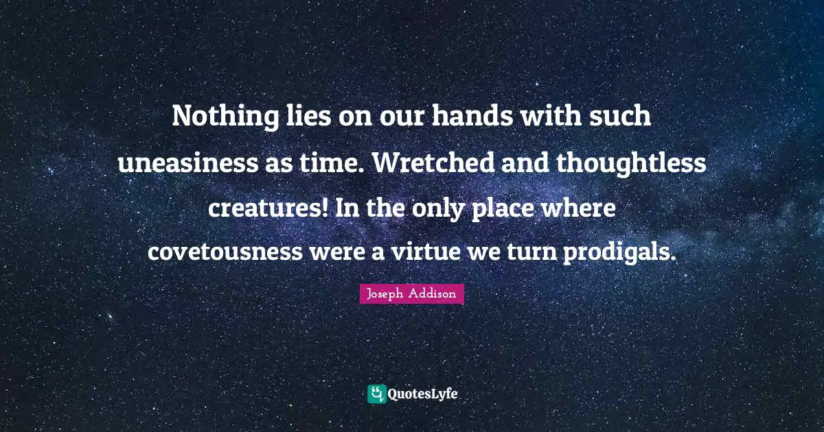 Nothing lies on our hands with such uneasiness as time. Wretched and thoughtless creatures! In the only place where covetousness were a virtue we turn prodigals.