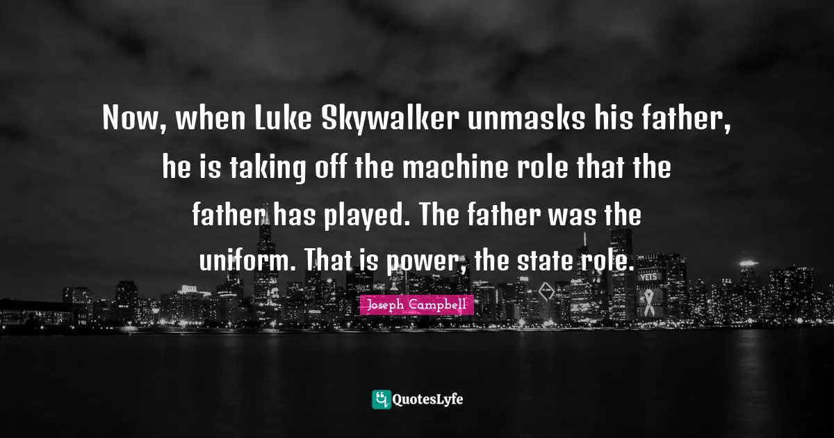 Now, when Luke Skywalker unmasks his father, he is taking off the machine role that the father has played. The father was the uniform. That is power, the state role.