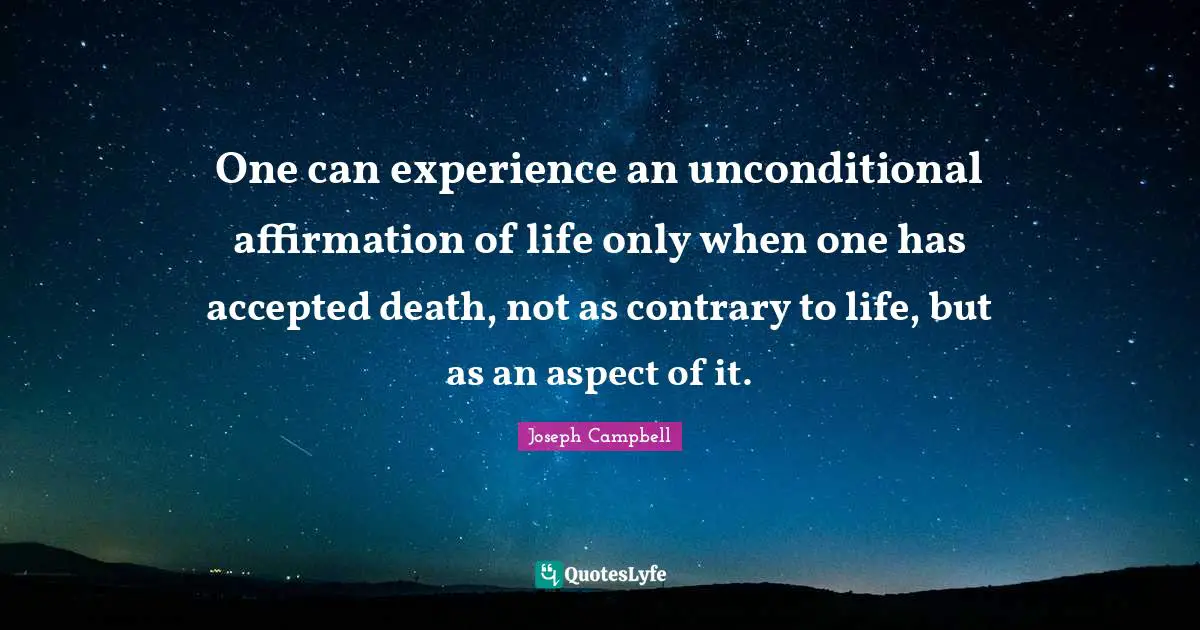 One can experience an unconditional affirmation of life only when one has accepted death, not as contrary to life, but as an aspect of it.
