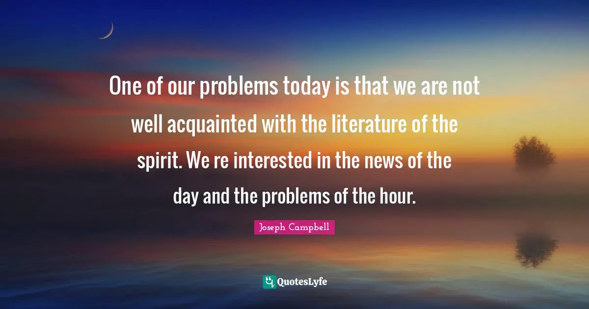 One of our problems today is that we are not well acquainted with the literature of the spirit. We re interested in the news of the day and the problems of the hour.