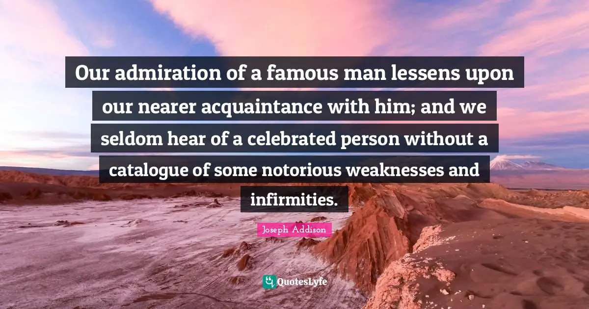 Our admiration of a famous man lessens upon our nearer acquaintance with him; and we seldom hear of a celebrated person without a catalogue of some notorious weaknesses and infirmities.