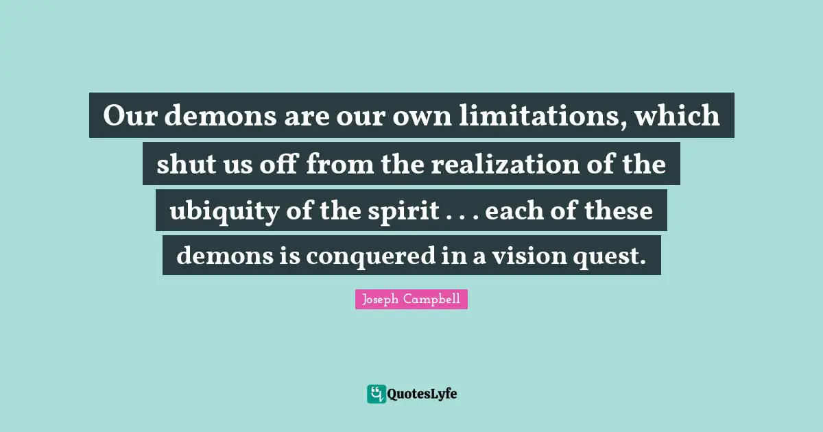 Joseph Campbell Quotes: "Our demons are our own limitations, which shut us off from the realization of the ubiquity of the spirit . . . each of these demons is conquered in a vision quest."