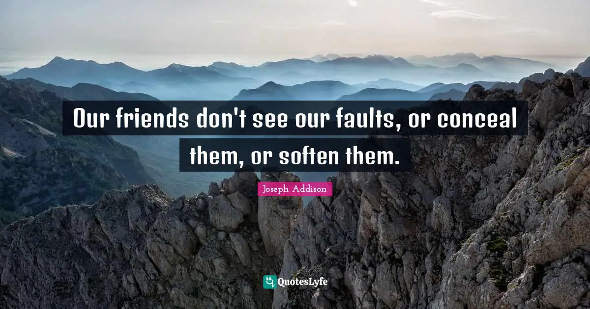 Our friends don't see our faults, or conceal them, or soften them.