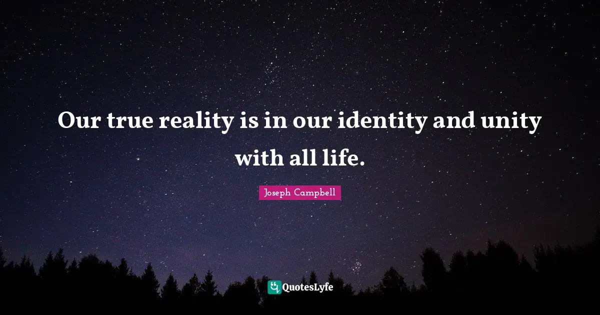 Our true reality is in our identity and unity with all life.