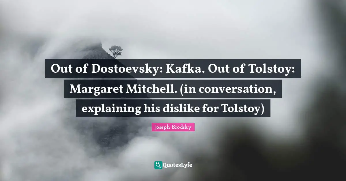 Out of Dostoevsky: Kafka. Out of Tolstoy: Margaret Mitchell. (in conversation, explaining his dislike for Tolstoy)