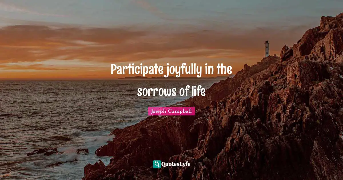 Participate joyfully in the sorrows of life