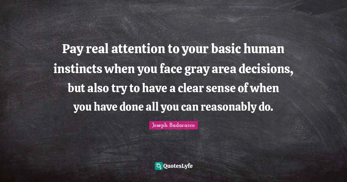 Pay real attention to your basic human instincts when you face gray area decisions, but also try to have a clear sense of when you have done all you can reasonably do.