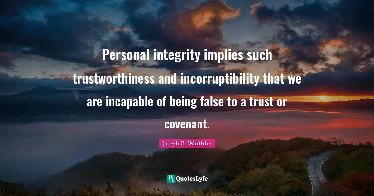 Personal integrity implies such trustworthiness and incorruptibility that we are incapable of being false to a trust or covenant.