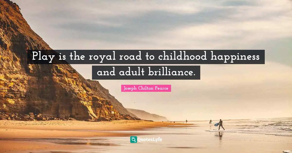 Play is the royal road to childhood happiness and adult brilliance.