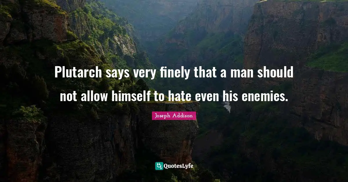 Plutarch says very finely that a man should not allow himself to hate even his enemies.