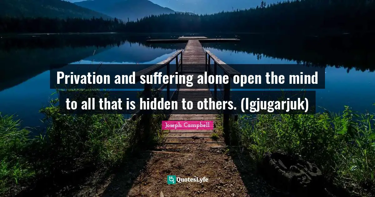 Privation and suffering alone open the mind to all that is hidden to others. (Igjugarjuk)