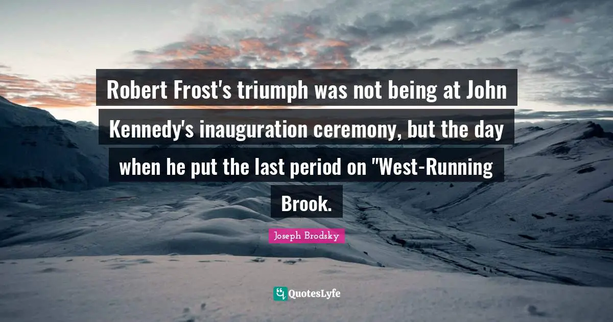 Robert Frost's triumph was not being at John Kennedy's inauguration ceremony, but the day when he put the last period on "West-Running Brook.