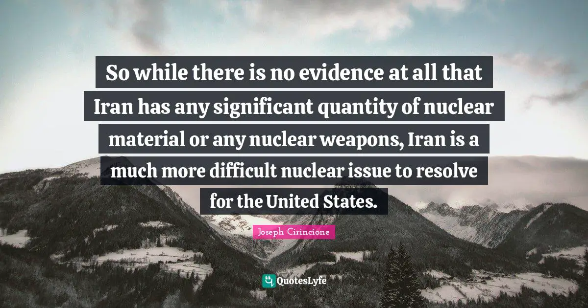 So while there is no evidence at all that Iran has any significant quantity of nuclear material or any nuclear weapons, Iran is a much more difficult nuclear issue to resolve for the United States.