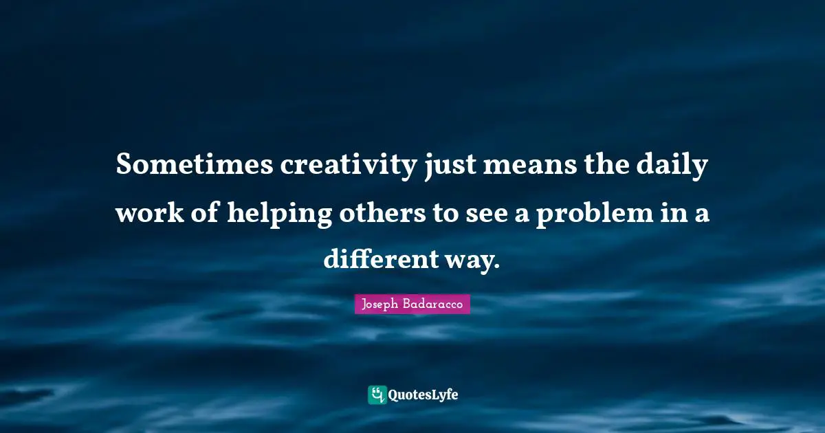 Daily Quotes: "Sometimes creativity just means the daily work of helping others to see a problem in a different way."