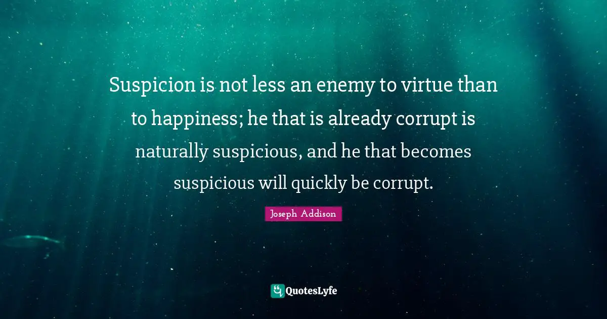 Suspicion is not less an enemy to virtue than to happiness; he that is already corrupt is naturally suspicious, and he that becomes suspicious will quickly be corrupt.