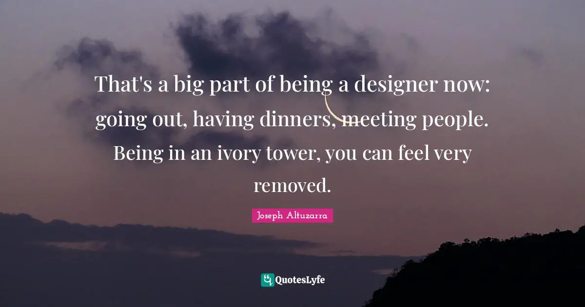 Tower Quotes: "That's a big part of being a designer now: going out, having dinners, meeting people. Being in an ivory tower, you can feel very removed."