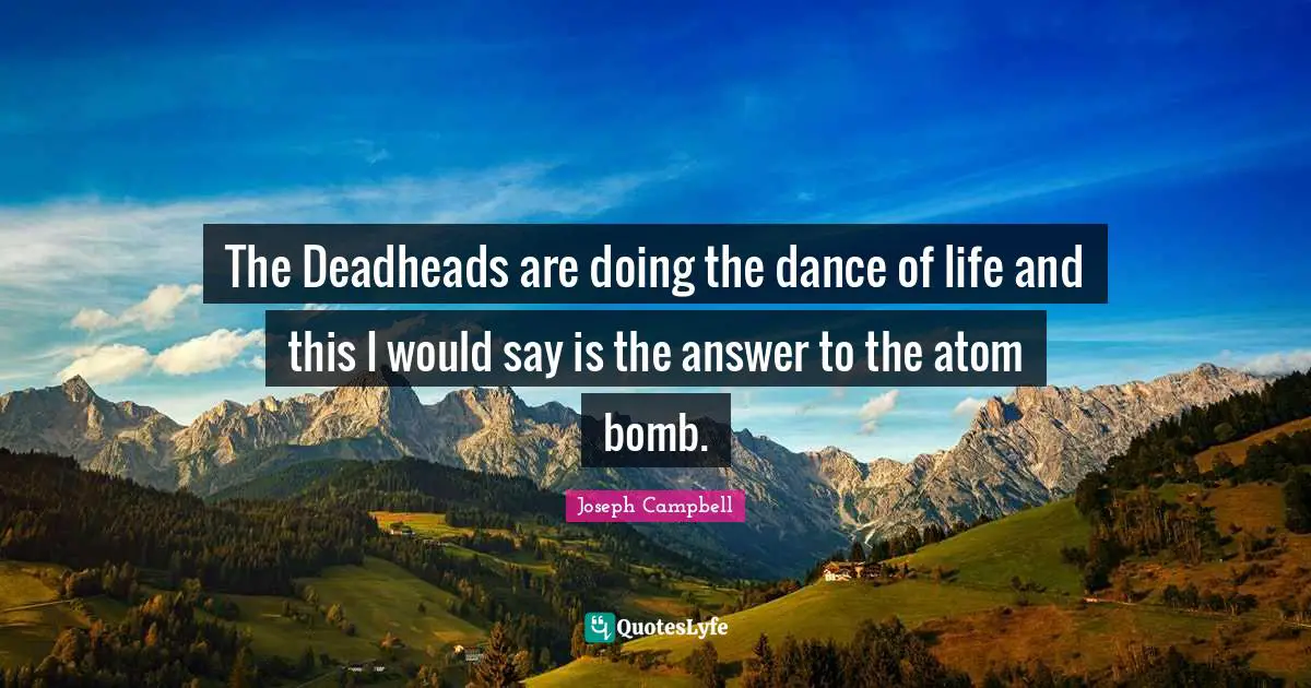 The Deadheads are doing the dance of life and this I would say is the answer to the atom bomb.
