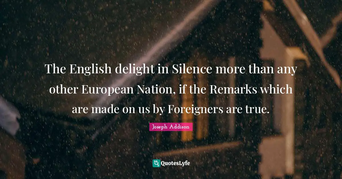 The English delight in Silence more than any other European Nation, if the Remarks which are made on us by Foreigners are true.