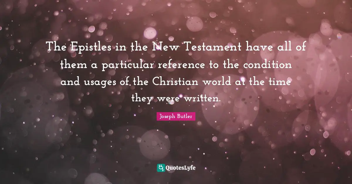 The Epistles in the New Testament have all of them a particular reference to the condition and usages of the Christian world at the time they were written.