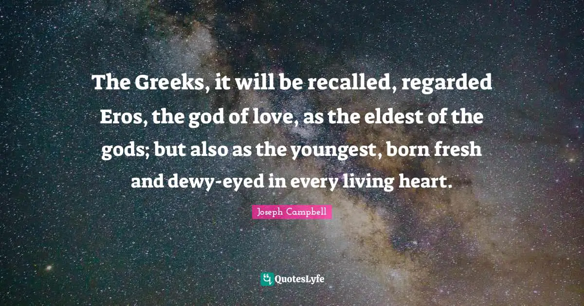 Joseph Campbell Quotes: "The Greeks, it will be recalled, regarded Eros, the god of love, as the eldest of the gods; but also as the youngest, born fresh and dewy-eyed in every living heart."