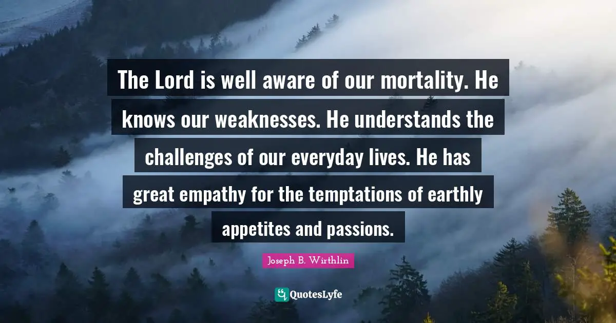The Lord is well aware of our mortality. He knows our weaknesses. He understands the challenges of our everyday lives. He has great empathy for the temptations of earthly appetites and passions.