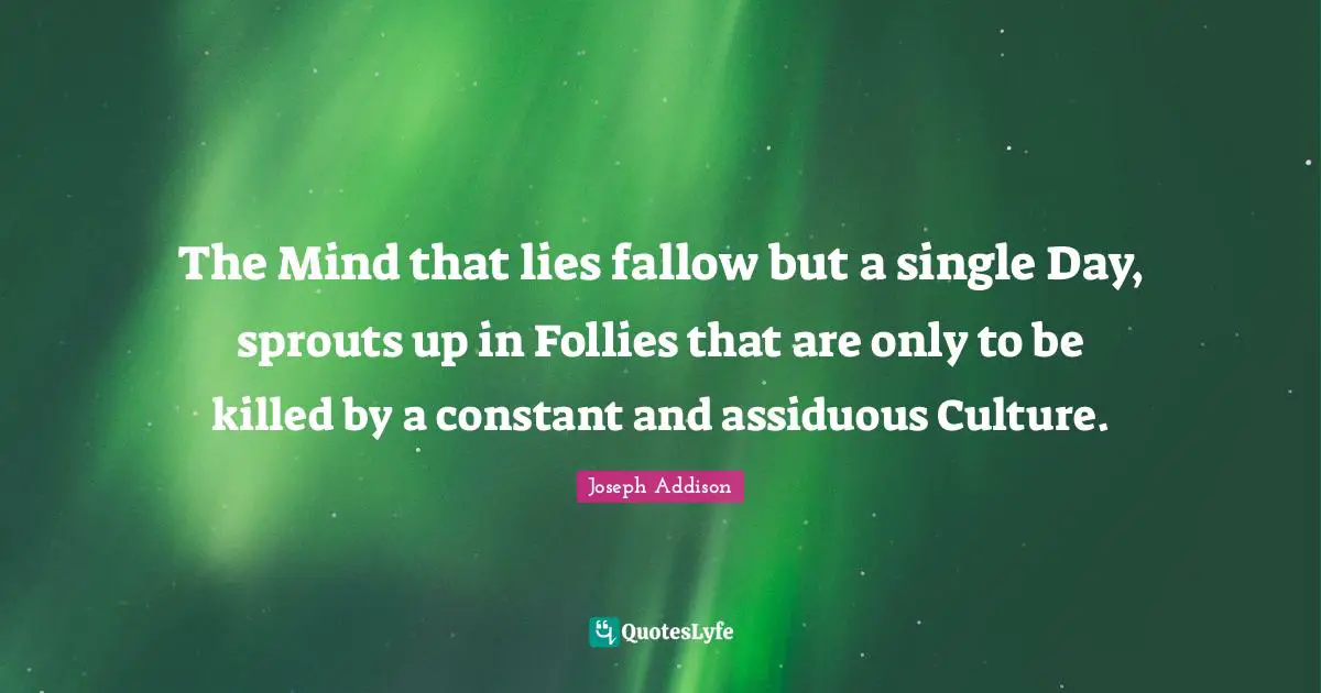 The Mind that lies fallow but a single Day, sprouts up in Follies that are only to be killed by a constant and assiduous Culture.