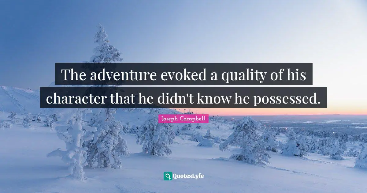 The adventure evoked a quality of his character that he didn't know he possessed.