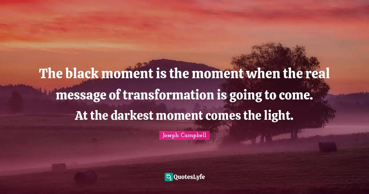 The black moment is the moment when the real message of transformation is going to come. At the darkest moment comes the light.