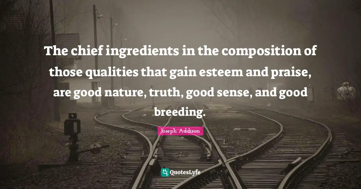 The chief ingredients in the composition of those qualities that gain esteem and praise, are good nature, truth, good sense, and good breeding.