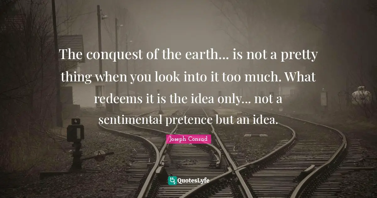 Pretence Quotes: "The conquest of the earth... is not a pretty thing when you look into it too much. What redeems it is the idea only... not a sentimental pretence but an idea."