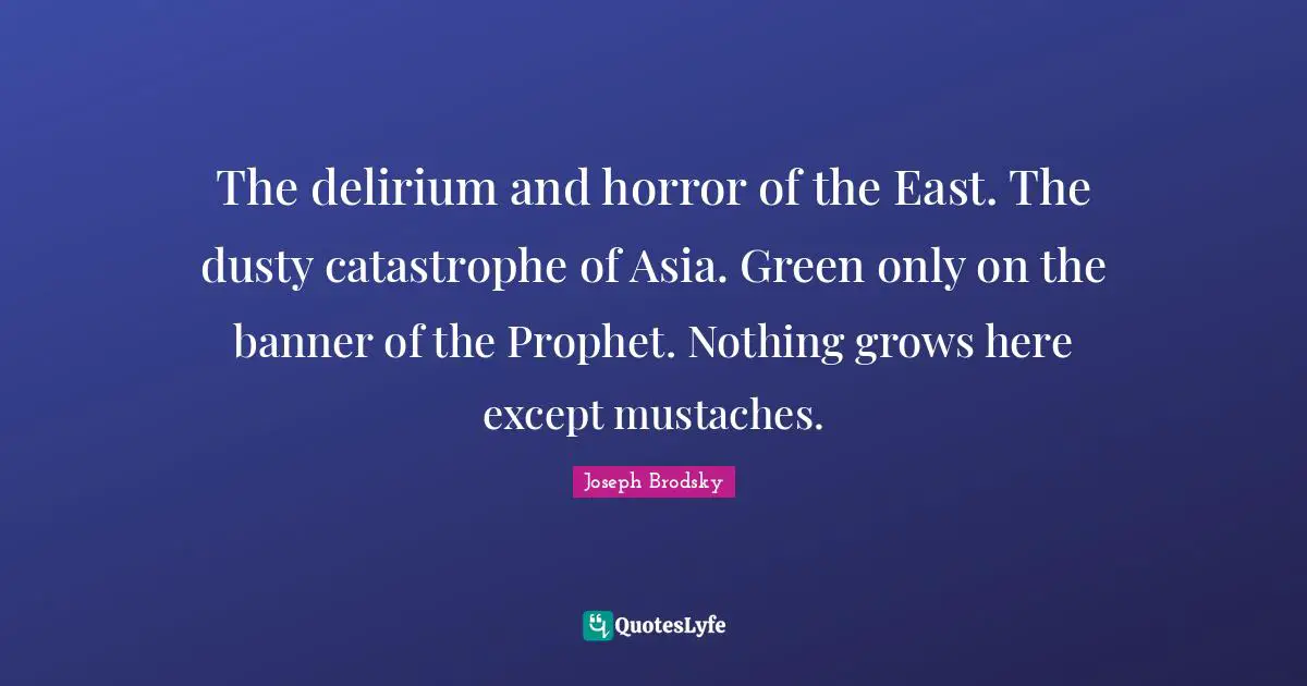 The delirium and horror of the East. The dusty catastrophe of Asia. Green only on the banner of the Prophet. Nothing grows here except mustaches.