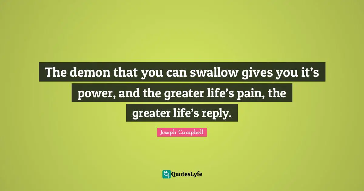 Joseph Campbell Quotes: "The demon that you can swallow gives you it’s power, and the greater life’s pain, the greater life’s reply."