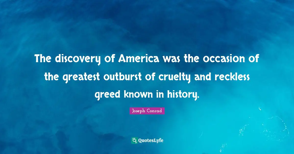 The discovery of America was the occasion of the greatest outburst of cruelty and reckless greed known in history.