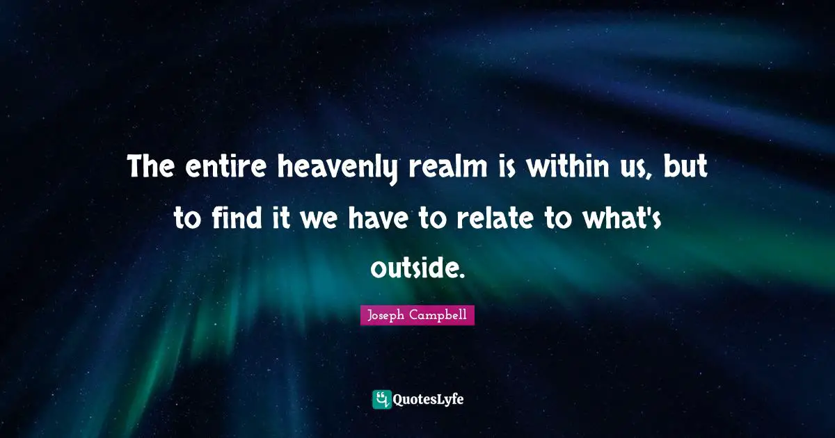 The entire heavenly realm is within us, but to find it we have to relate to what's outside.