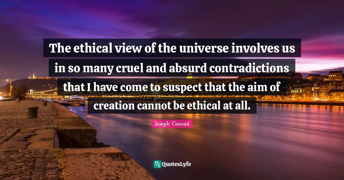 Ethical Quotes: "The ethical view of the universe involves us in so many cruel and absurd contradictions that I have come to suspect that the aim of creation cannot be ethical at all."