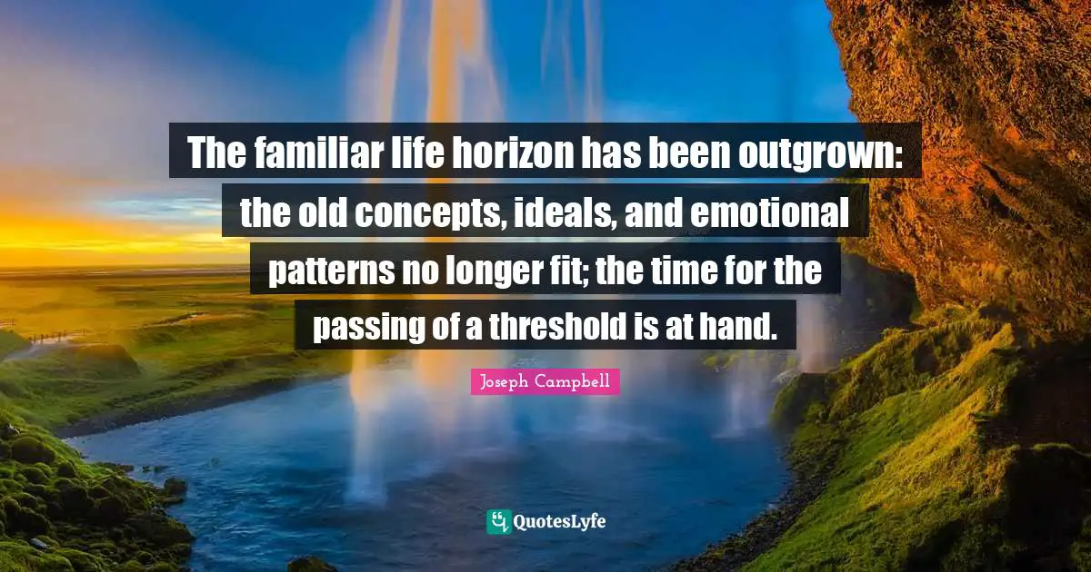 The familiar life horizon has been outgrown: the old concepts, ideals, and emotional patterns no longer fit; the time for the passing of a threshold is at hand.