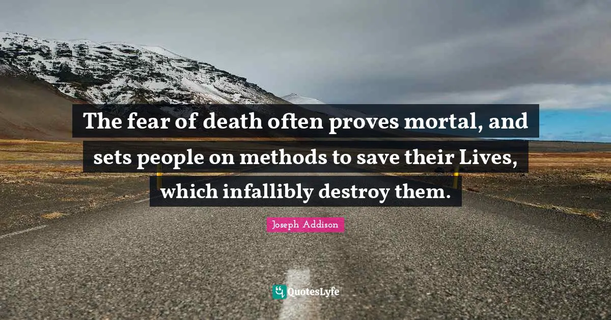 The fear of death often proves mortal, and sets people on methods to save their Lives, which infallibly destroy them.