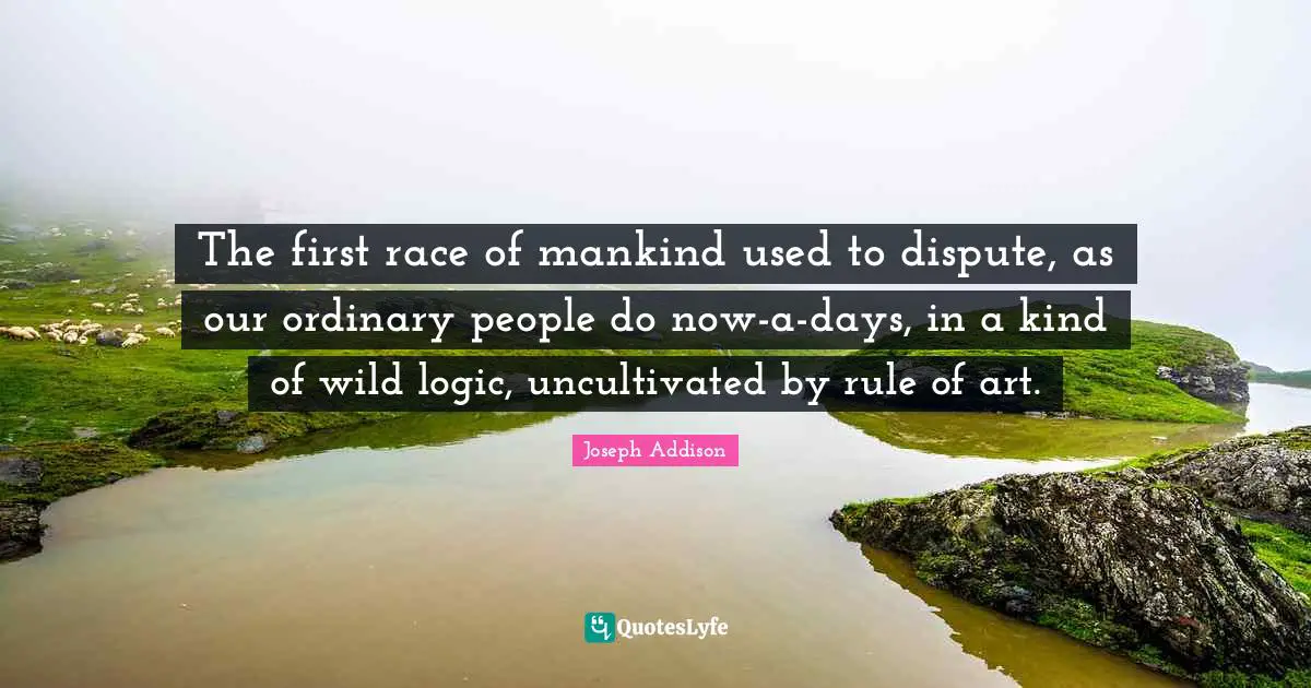 The first race of mankind used to dispute, as our ordinary people do now-a-days, in a kind of wild logic, uncultivated by rule of art.