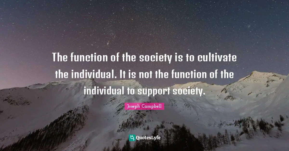 Joseph Campbell Quotes: "The function of the society is to cultivate the individual. It is not the function of the individual to support society."